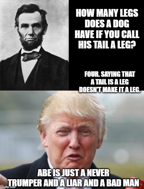 Honest Abe is rolling in his grave today. | HOW MANY LEGS DOES A DOG HAVE IF YOU CALL HIS TAIL A LEG? FOUR. SAYING THAT A TAIL IS A LEG DOESN'T MAKE IT A LEG. ABE IS JUST A NEVER TRUMPER AND A LIAR AND A BAD MAN | image tagged in quotable abe lincoln,trump crybaby,maga,politics,impeach trump | made w/ Imgflip meme maker