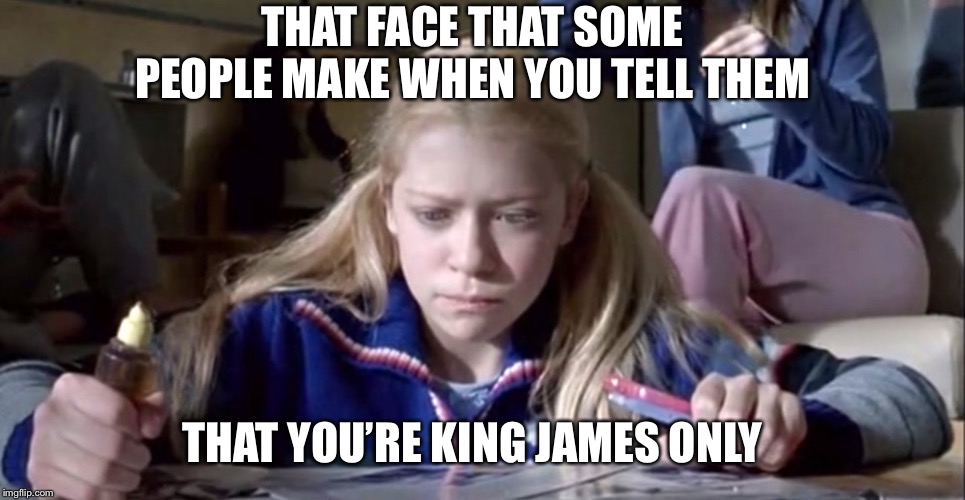 THAT FACE THAT SOME PEOPLE MAKE WHEN YOU TELL THEM; THAT YOU’RE KING JAMES ONLY | made w/ Imgflip meme maker