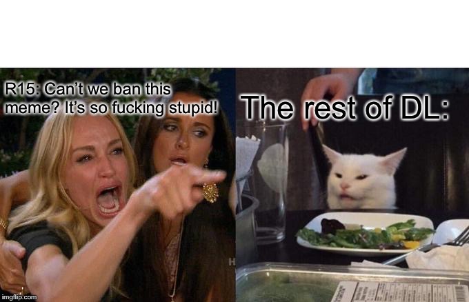 Woman Yelling At Cat Meme | R15: Can’t we ban this meme? It’s so fucking stupid! The rest of DL: | image tagged in memes,woman yelling at cat | made w/ Imgflip meme maker