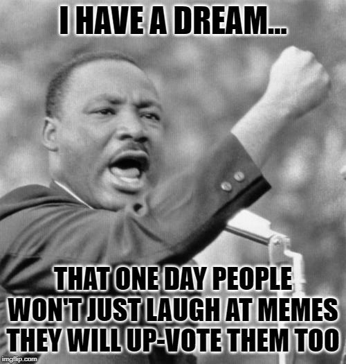 I have a dream | I HAVE A DREAM... THAT ONE DAY PEOPLE WON'T JUST LAUGH AT MEMES THEY WILL UP-VOTE THEM TOO | image tagged in i have a dream | made w/ Imgflip meme maker
