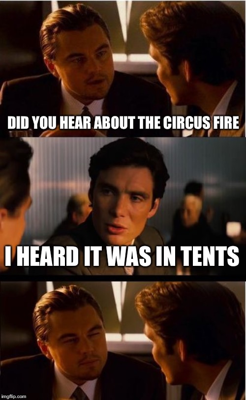 Inception | DID YOU HEAR ABOUT THE CIRCUS FIRE; I HEARD IT WAS IN TENTS | image tagged in memes,inception | made w/ Imgflip meme maker