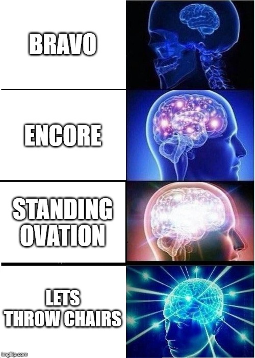 Expanding Brain | BRAVO; ENCORE; STANDING OVATION; LETS THROW CHAIRS | image tagged in memes,expanding brain | made w/ Imgflip meme maker