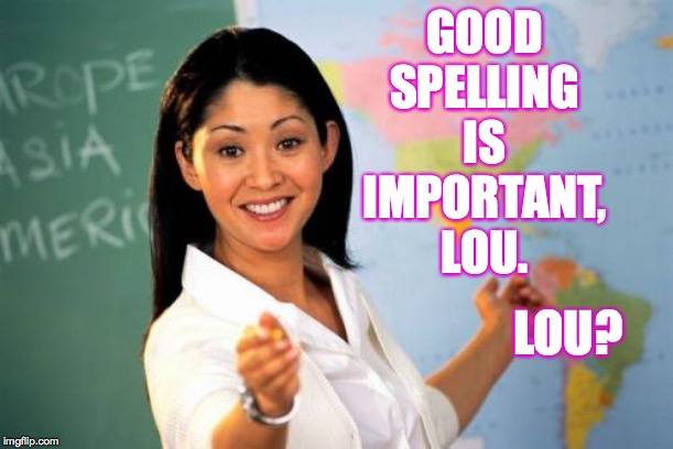 Unhelpful High School Teacher Meme | GOOD SPELLING IS IMPORTANT, LOU. LOU? | image tagged in memes,unhelpful high school teacher | made w/ Imgflip meme maker