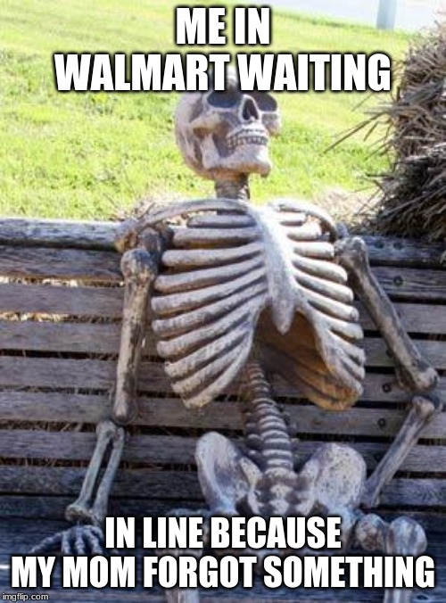 Waiting Skeleton Meme | ME IN WALMART WAITING; IN LINE BECAUSE MY MOM FORGOT SOMETHING | image tagged in memes,waiting skeleton | made w/ Imgflip meme maker