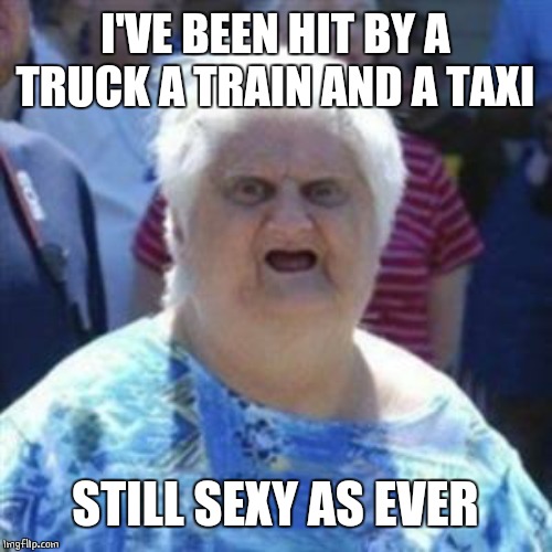 WAT Lady | I'VE BEEN HIT BY A TRUCK A TRAIN AND A TAXI STILL SEXY AS EVER | image tagged in wat lady | made w/ Imgflip meme maker