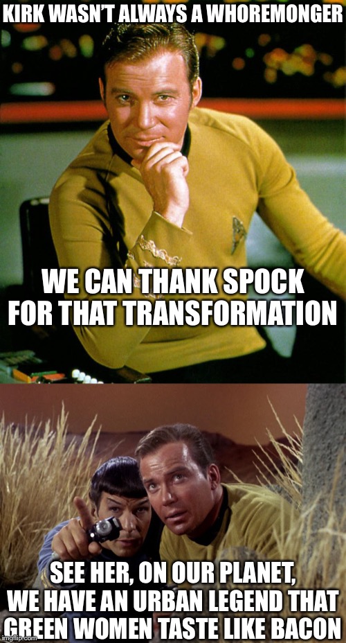 KIRK WASN’T ALWAYS A WHOREMONGER; WE CAN THANK SPOCK FOR THAT TRANSFORMATION; SEE HER, ON OUR PLANET, WE HAVE AN URBAN LEGEND THAT GREEN WOMEN TASTE LIKE BACON | image tagged in captain kirk,spock and kirk | made w/ Imgflip meme maker