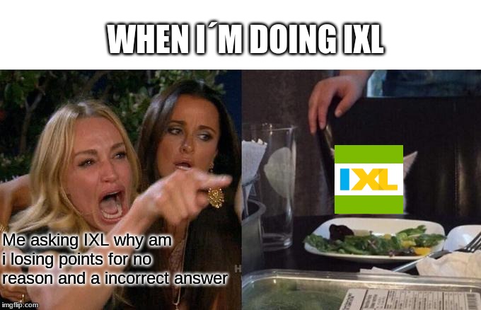 Woman Yelling At Cat Meme | WHEN I´M DOING IXL; Me asking IXL why am i losing points for no reason and a incorrect answer | image tagged in memes,woman yelling at cat | made w/ Imgflip meme maker