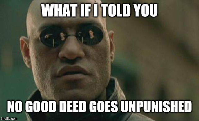 Matrix Morpheus Meme | WHAT IF I TOLD YOU; NO GOOD DEED GOES UNPUNISHED | image tagged in memes,matrix morpheus | made w/ Imgflip meme maker