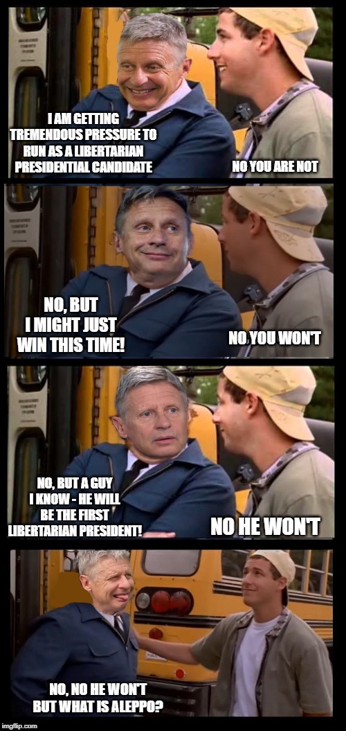 Gary Johnson | I AM GETTING TREMENDOUS PRESSURE TO RUN AS A LIBERTARIAN PRESIDENTIAL CANDIDATE; NO YOU ARE NOT; NO, BUT I MIGHT JUST WIN THIS TIME! NO YOU WON'T; NO, BUT A GUY I KNOW - HE WILL BE THE FIRST LIBERTARIAN PRESIDENT! NO HE WON'T; NO, NO HE WON'T BUT WHAT IS ALEPPO? | image tagged in gary johnson | made w/ Imgflip meme maker