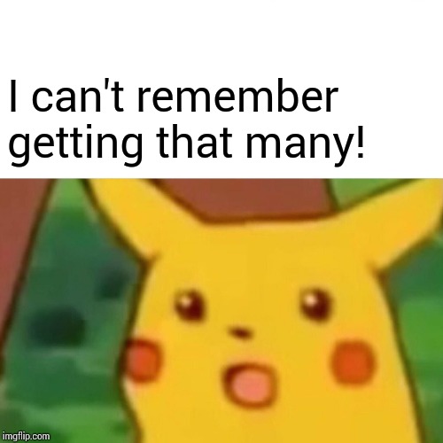 Surprised Pikachu Meme | I can't remember getting that many! | image tagged in memes,surprised pikachu | made w/ Imgflip meme maker
