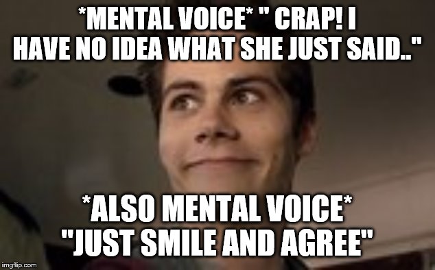 Stiles | *MENTAL VOICE* " CRAP! I HAVE NO IDEA WHAT SHE JUST SAID.."; *ALSO MENTAL VOICE* "JUST SMILE AND AGREE" | image tagged in stiles | made w/ Imgflip meme maker