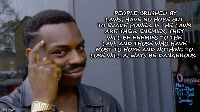 Roll Safe Think About It | PEOPLE CRUSHED BY LAWS, HAVE NO HOPE BUT TO EVADE POWER. IF THE LAWS ARE THEIR ENEMIES, THEY WILL BE ENEMIES TO THE LAW; AND THOSE WHO HAVE MOST TO HOPE AND NOTHING TO LOSE WILL ALWAYS BE DANGEROUS. | image tagged in memes,roll safe think about it | made w/ Imgflip meme maker