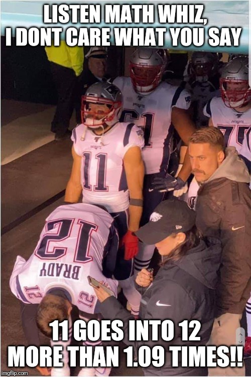 LISTEN MATH WHIZ, I DONT CARE WHAT YOU SAY; 11 GOES INTO 12 MORE THAN 1.09 TIMES!! | image tagged in nfl,tom brady | made w/ Imgflip meme maker