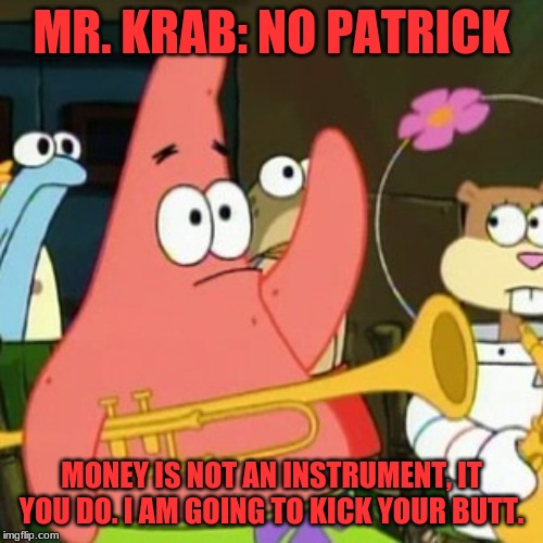 No Patrick | MR. KRAB: NO PATRICK; MONEY IS NOT AN INSTRUMENT, IT YOU DO. I AM GOING TO KICK YOUR BUTT. | image tagged in memes,no patrick,money,mr krabs | made w/ Imgflip meme maker