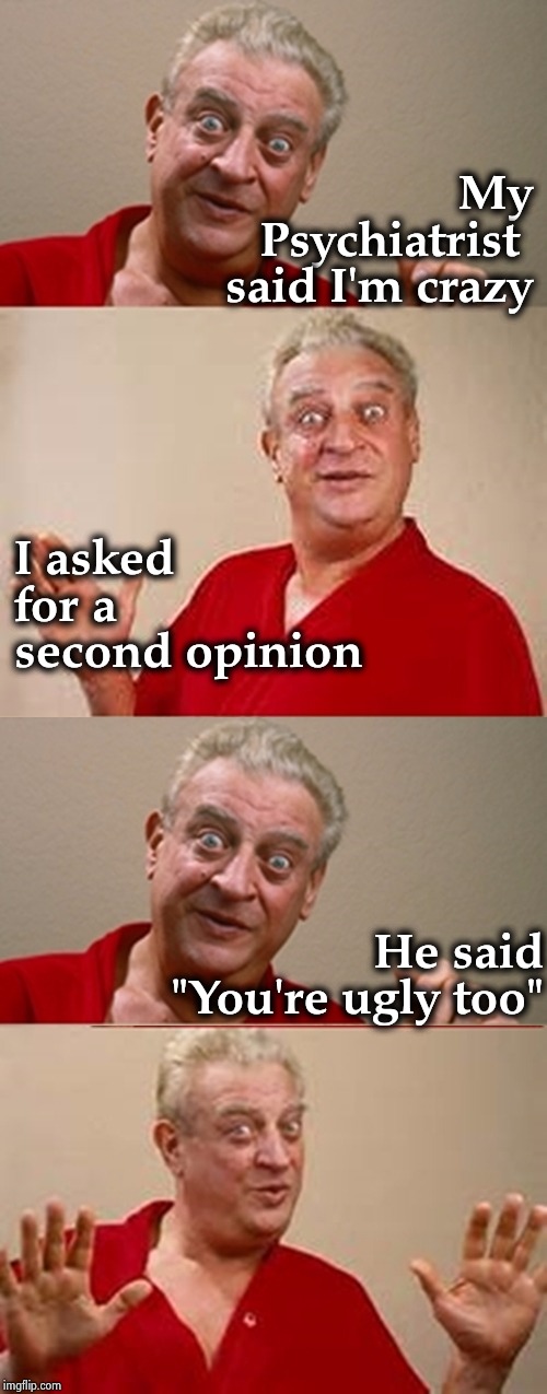 This was originally a Henny Young man joke | My Psychiatrist 
said I'm crazy; I asked for a second opinion; He said "You're ugly too" | image tagged in bad pun rodney dangerfield,classic,just plain comedy,doctors,shut up and take my money | made w/ Imgflip meme maker