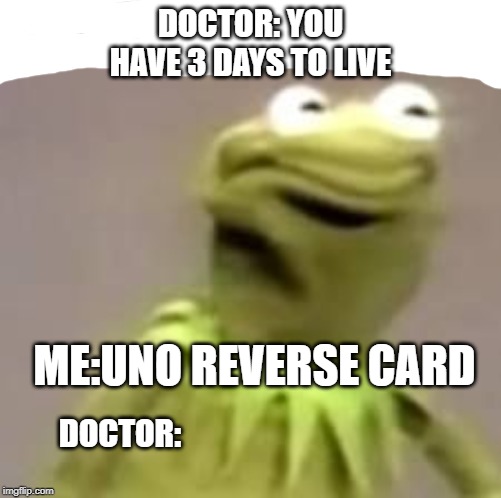 Kermit | DOCTOR: YOU HAVE 3 DAYS TO LIVE; ME:UNO REVERSE CARD; DOCTOR: | image tagged in kermit | made w/ Imgflip meme maker