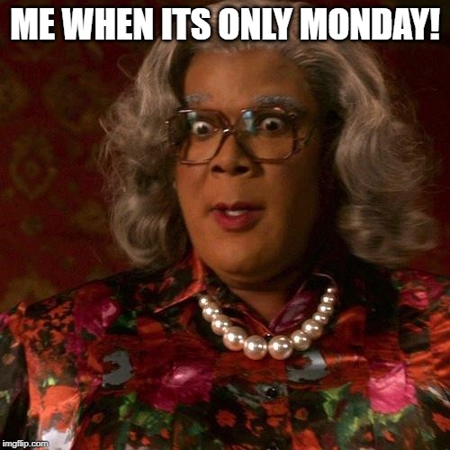 Madea | ME WHEN ITS ONLY MONDAY! | image tagged in madea | made w/ Imgflip meme maker