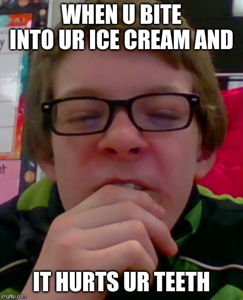 cold teeth | WHEN U BITE INTO UR ICE CREAM AND; IT HURTS UR TEETH | image tagged in cold teeth | made w/ Imgflip meme maker