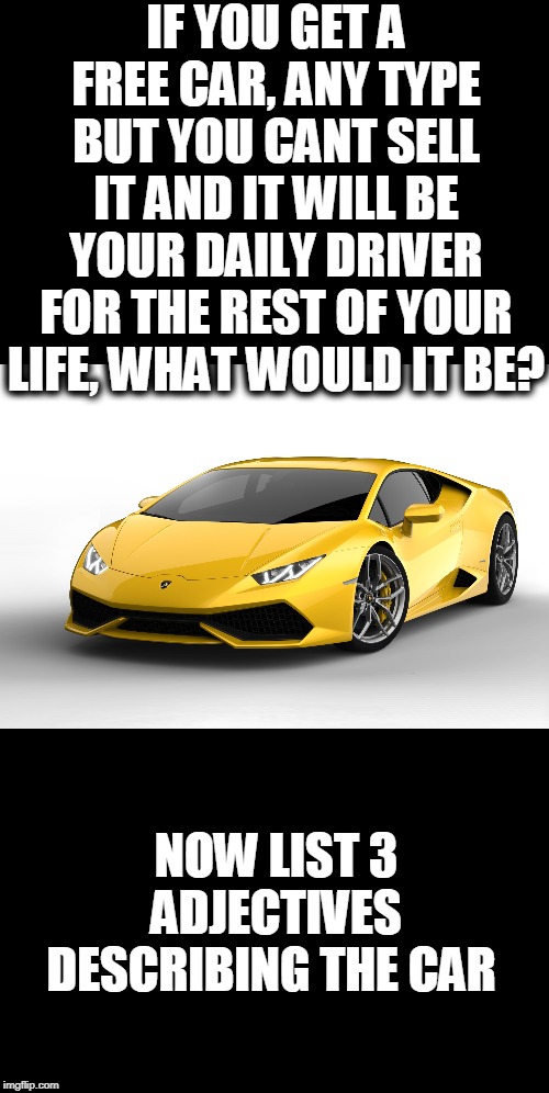 test | IF YOU GET A FREE CAR, ANY TYPE BUT YOU CANT SELL IT AND IT WILL BE YOUR DAILY DRIVER FOR THE REST OF YOUR LIFE, WHAT WOULD IT BE? NOW LIST 3 ADJECTIVES DESCRIBING THE CAR | image tagged in lamborghini,testing | made w/ Imgflip meme maker