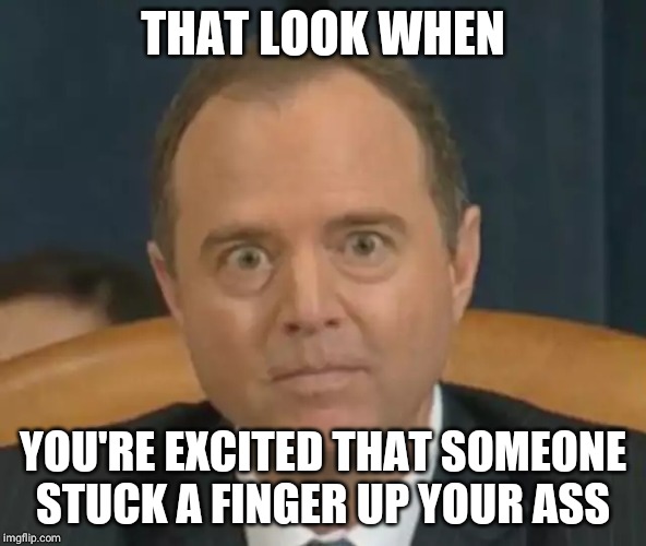 Crazy Adam Schiff | THAT LOOK WHEN; YOU'RE EXCITED THAT SOMEONE STUCK A FINGER UP YOUR ASS | image tagged in crazy adam schiff | made w/ Imgflip meme maker