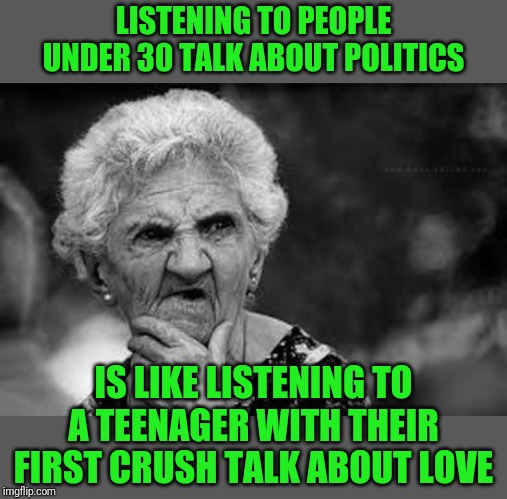 All Passion, No Experience | LISTENING TO PEOPLE UNDER 30 TALK ABOUT POLITICS; IS LIKE LISTENING TO A TEENAGER WITH THEIR FIRST CRUSH TALK ABOUT LOVE | image tagged in thinking old woman,amor politica | made w/ Imgflip meme maker