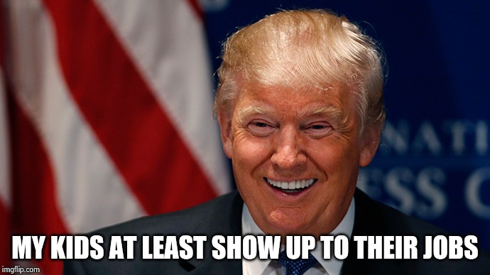 Laughing Donald Trump | MY KIDS AT LEAST SHOW UP TO THEIR JOBS | image tagged in laughing donald trump | made w/ Imgflip meme maker