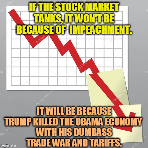 Farm bankruptcies are way up. Everything Trump touches dies. | IF THE STOCK MARKET TANKS, IT WON'T BE BECAUSE OF  IMPEACHMENT. IT WILL BE BECAUSE TRUMP KILLED THE OBAMA ECONOMY 
WITH HIS DUMBASS
TRADE WAR AND TARIFFS. | image tagged in stock market,trump,impeachment,trade war,tariffs | made w/ Imgflip meme maker
