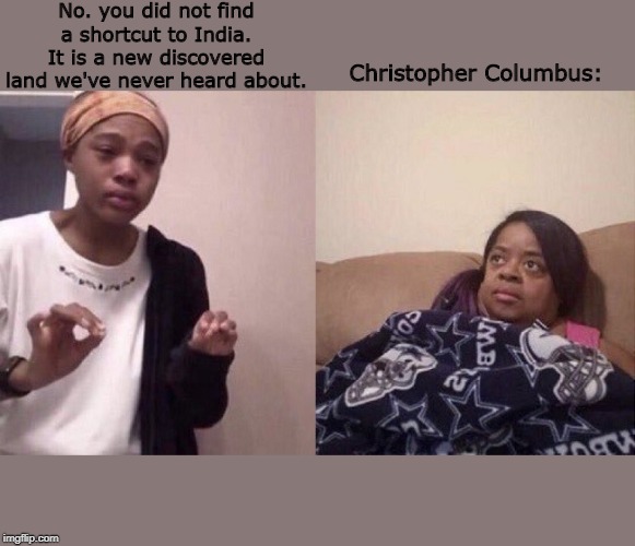 Christopher Columbus when they said he never found a shortcut to India. | No. you did not find a shortcut to India. It is a new discovered land we've never heard about. Christopher Columbus: | image tagged in explaining meme,christopher columbus | made w/ Imgflip meme maker
