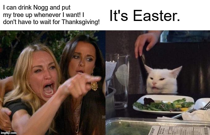 Woman Yelling At Cat | I can drink Nogg and put my tree up whenever I want! I don't have to wait for Thanksgiving! It's Easter. | image tagged in memes,woman yelling at cat | made w/ Imgflip meme maker