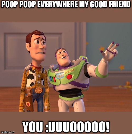 X, X Everywhere | POOP POOP EVERYWHERE MY GOOD FRIEND; YOU :UUUOOOOO! | image tagged in memes,x x everywhere | made w/ Imgflip meme maker