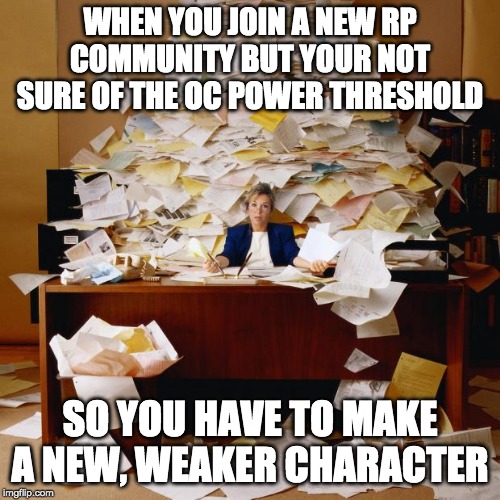 Busy | WHEN YOU JOIN A NEW RP COMMUNITY BUT YOUR NOT SURE OF THE OC POWER THRESHOLD; SO YOU HAVE TO MAKE A NEW, WEAKER CHARACTER | image tagged in busy | made w/ Imgflip meme maker