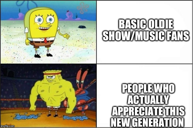 Shows/music community be like | BASIC OLDIE SHOW/MUSIC FANS; PEOPLE WHO ACTUALLY APPRECIATE THIS NEW GENERATION | image tagged in weak vs strong spongebob | made w/ Imgflip meme maker