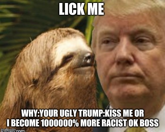Political advice sloth | LICK ME; WHY:YOUR UGLY TRUMP:KISS ME OR I BECOME 1000000% MORE RACIST OK BOSS | image tagged in political advice sloth | made w/ Imgflip meme maker
