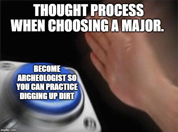 Blank Nut Button | THOUGHT PROCESS WHEN CHOOSING A MAJOR. BECOME ARCHEOLOGIST SO YOU CAN PRACTICE DIGGING UP DIRT | image tagged in memes,blank nut button | made w/ Imgflip meme maker