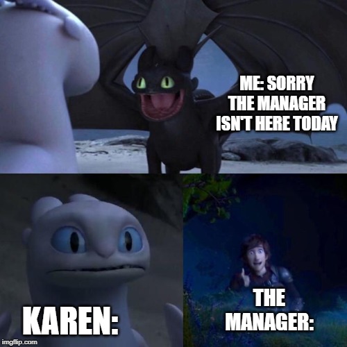 Toothless presents himself | ME: SORRY THE MANAGER ISN'T HERE TODAY; KAREN:; THE MANAGER: | image tagged in toothless presents himself | made w/ Imgflip meme maker