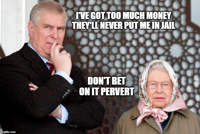 Don't Bet On It! | I'VE GOT TOO MUCH MONEY
THEY'LL NEVER PUT ME IN JAIL; DON'T BET
ON IT PERVERT | image tagged in royals,politics,political meme,great britain,england,jeffrey epstein | made w/ Imgflip meme maker