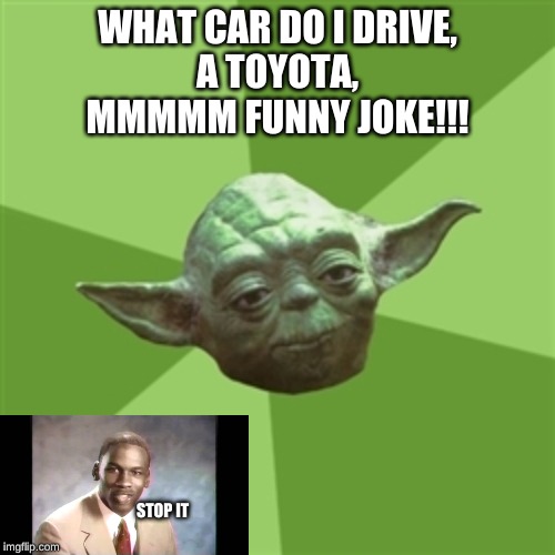 Advice Yoda | WHAT CAR DO I DRIVE,
A TOYOTA,
MMMMM FUNNY JOKE!!! STOP IT | image tagged in memes,advice yoda | made w/ Imgflip meme maker