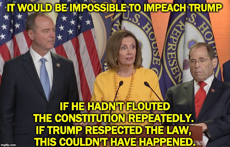 Schiff Pelosi nadler | IT WOULD BE IMPOSSIBLE TO IMPEACH TRUMP; IF HE HADN'T FLOUTED THE CONSTITUTION REPEATEDLY. 
IF TRUMP RESPECTED THE LAW, 
THIS COULDN'T HAVE HAPPENED. | image tagged in schiff pelosi nadler,trump,impeachment,lawless,lawbreaker,constitution | made w/ Imgflip meme maker