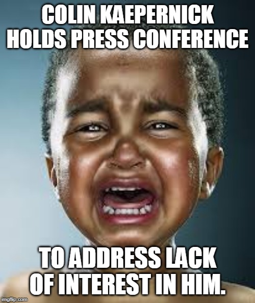 black crybaby | COLIN KAEPERNICK HOLDS PRESS CONFERENCE; TO ADDRESS LACK OF INTEREST IN HIM. | image tagged in black crybaby | made w/ Imgflip meme maker