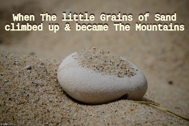 When The little Grains of Sand climbed up & became The Mountains; When the little Grains of Sand climbed up & became The Mountains | image tagged in the great awakening,qa,qanon,bbc newsflash | made w/ Imgflip meme maker