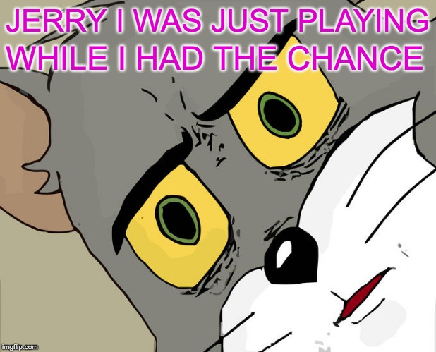Unsettled Tom | JERRY I WAS JUST PLAYING; WHILE I HAD THE CHANCE | image tagged in memes,unsettled tom | made w/ Imgflip meme maker