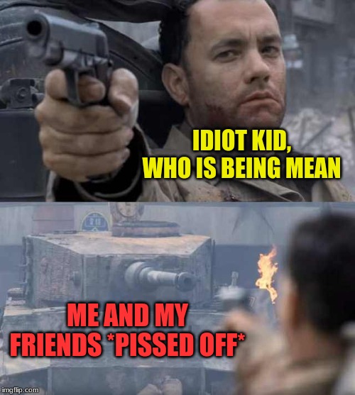 Tom Hanks Tank | IDIOT KID, WHO IS BEING MEAN; ME AND MY FRIENDS *PISSED OFF* | image tagged in tom hanks tank | made w/ Imgflip meme maker