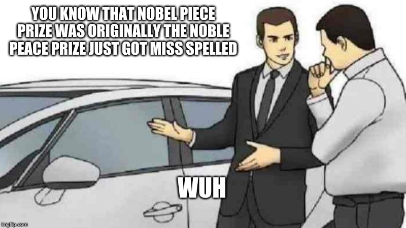 Car Salesman Slaps Roof Of Car |  YOU KNOW THAT NOBEL PIECE PRIZE WAS ORIGINALLY THE NOBLE PEACE PRIZE JUST GOT MISS SPELLED; WUH | image tagged in memes,car salesman slaps roof of car | made w/ Imgflip meme maker