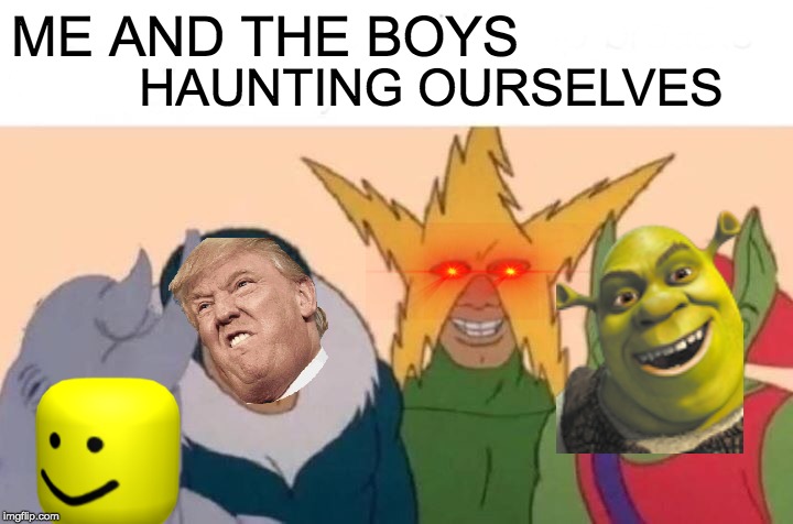 Me And The Boys Meme | ME AND THE BOYS; HAUNTING OURSELVES | image tagged in memes,me and the boys | made w/ Imgflip meme maker