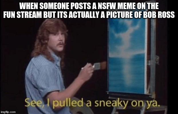 Some eye bleach for all you nsfw users | WHEN SOMEONE POSTS A NSFW MEME ON THE FUN STREAM BUT ITS ACTUALLY A PICTURE OF BOB ROSS | image tagged in i pulled a sneaky,nsfw,bob ross | made w/ Imgflip meme maker