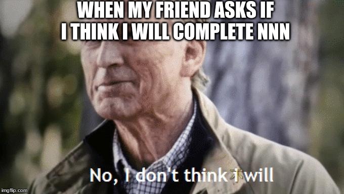 No, I Don't Think I Will | WHEN MY FRIEND ASKS IF I THINK I WILL COMPLETE NNN | image tagged in no i don't think i will | made w/ Imgflip meme maker