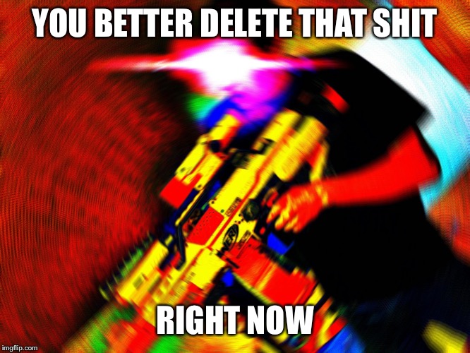 You Better Delete that Shit | YOU BETTER DELETE THAT SHIT; RIGHT NOW | image tagged in you better delete that shit | made w/ Imgflip meme maker