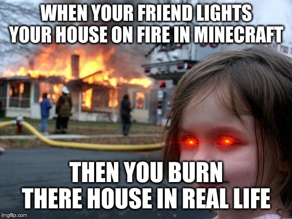 Disaster Girl Meme | WHEN YOUR FRIEND LIGHTS YOUR HOUSE ON FIRE IN MINECRAFT; THEN YOU BURN THERE HOUSE IN REAL LIFE | image tagged in memes,disaster girl | made w/ Imgflip meme maker