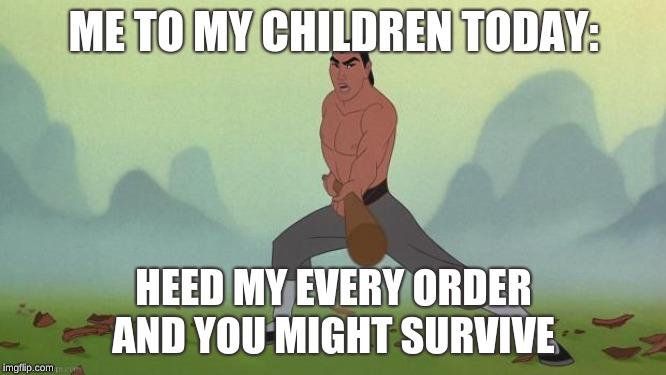 mulan | ME TO MY CHILDREN TODAY:; HEED MY EVERY ORDER
AND YOU MIGHT SURVIVE | image tagged in mulan | made w/ Imgflip meme maker