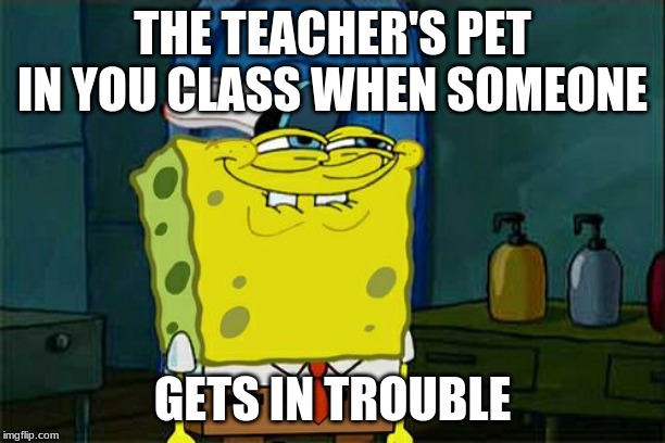 Don't You Squidward Meme | THE TEACHER'S PET IN YOU CLASS WHEN SOMEONE; GETS IN TROUBLE | image tagged in memes,dont you squidward | made w/ Imgflip meme maker